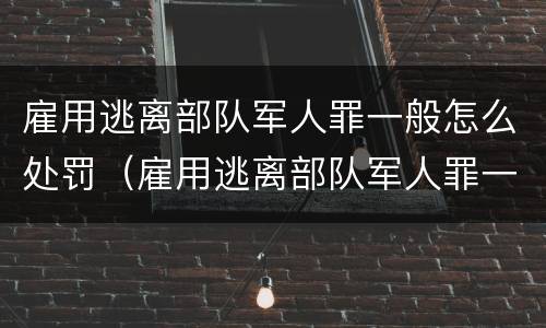 雇用逃离部队军人罪一般怎么处罚（雇用逃离部队军人罪一般怎么处罚的）