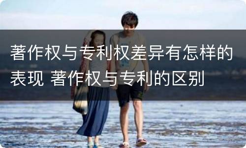 著作权与专利权差异有怎样的表现 著作权与专利的区别