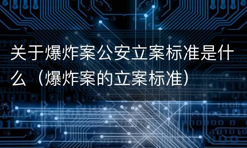 关于爆炸案公安立案标准是什么（爆炸案的立案标准）