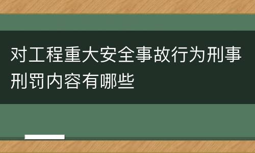 对工程重大安全事故行为刑事刑罚内容有哪些