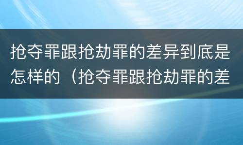 抢夺罪跟抢劫罪的差异到底是怎样的（抢夺罪跟抢劫罪的差异到底是怎样的判刑）