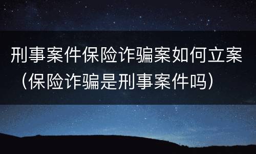 刑事案件保险诈骗案如何立案（保险诈骗是刑事案件吗）