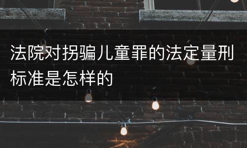 法院对拐骗儿童罪的法定量刑标准是怎样的
