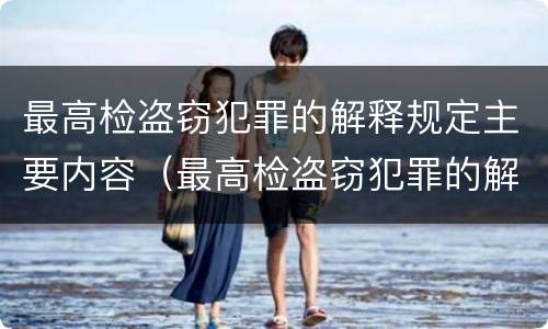 最高检盗窃犯罪的解释规定主要内容（最高检盗窃犯罪的解释规定主要内容包括）