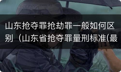 山东抢夺罪抢劫罪一般如何区别（山东省抢夺罪量刑标准(最新2018）