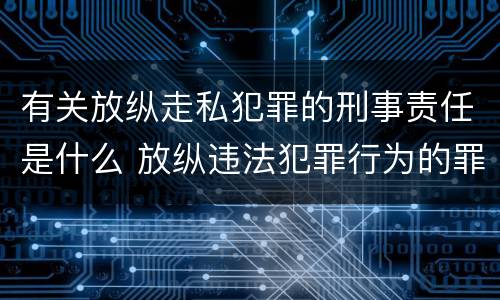 有关放纵走私犯罪的刑事责任是什么 放纵违法犯罪行为的罪名