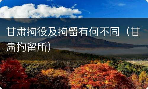 甘肃拘役及拘留有何不同（甘肃拘留所）
