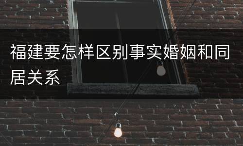 福建要怎样区别事实婚姻和同居关系