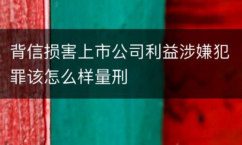 背信损害上市公司利益涉嫌犯罪该怎么样量刑