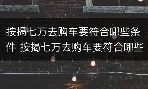 按揭七万去购车要符合哪些条件 按揭七万去购车要符合哪些条件才能过户