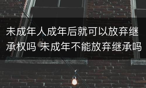 未成年人成年后就可以放弃继承权吗 未成年不能放弃继承吗
