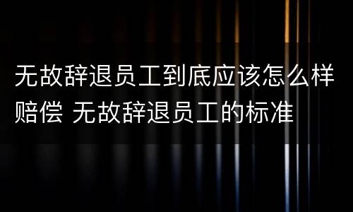 无故辞退员工到底应该怎么样赔偿 无故辞退员工的标准