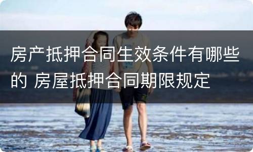 房产抵押合同生效条件有哪些的 房屋抵押合同期限规定