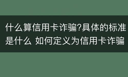 什么算信用卡诈骗?具体的标准是什么 如何定义为信用卡诈骗