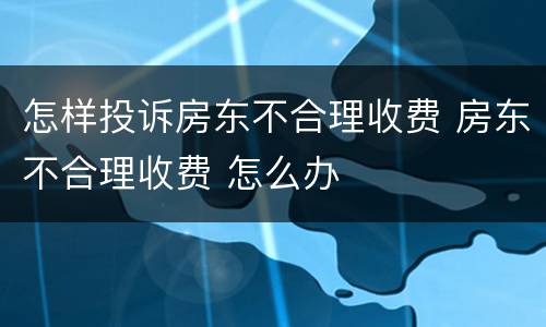怎样投诉房东不合理收费 房东不合理收费 怎么办