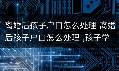离婚后孩子户口怎么处理 离婚后孩子户口怎么处理 ,孩子学区房