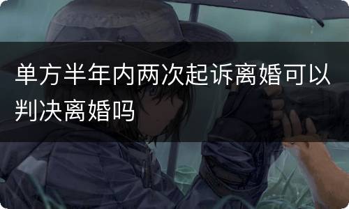 单方半年内两次起诉离婚可以判决离婚吗