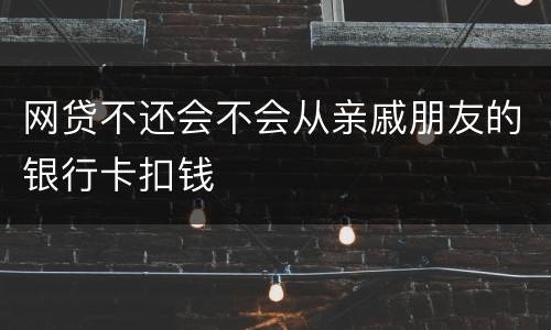 网贷不还会不会从亲戚朋友的银行卡扣钱