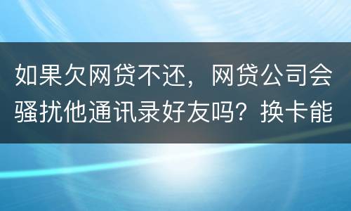 如果欠网贷不还，网贷公司会骚扰他通讯录好友吗？换卡能躲过网贷公司的人追债吗