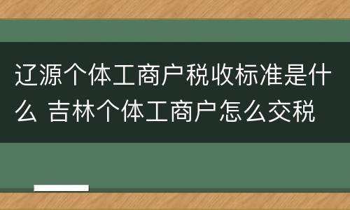 辽源个体工商户税收标准是什么 吉林个体工商户怎么交税