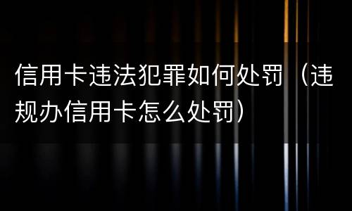 信用卡违法犯罪如何处罚（违规办信用卡怎么处罚）