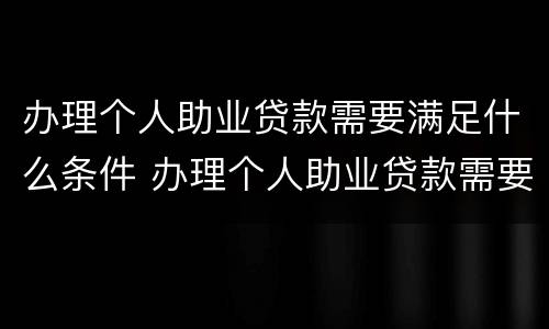 办理个人助业贷款需要满足什么条件 办理个人助业贷款需要满足什么条件才能办理