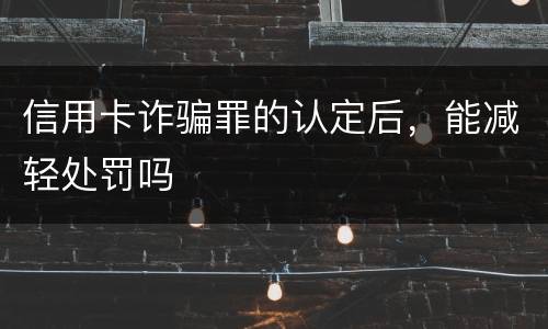 信用卡诈骗罪的认定后，能减轻处罚吗