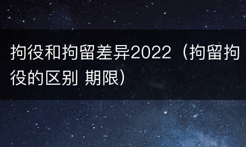 拘役和拘留差异2022（拘留拘役的区别 期限）