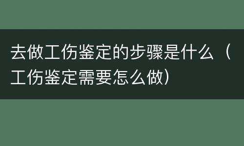去做工伤鉴定的步骤是什么（工伤鉴定需要怎么做）