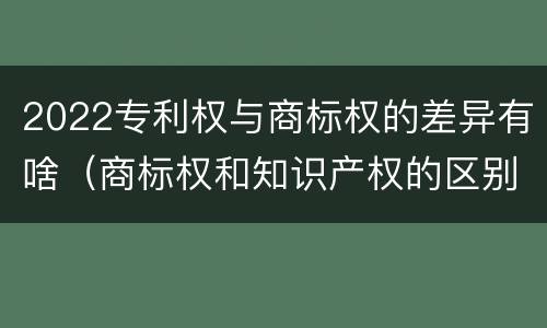 2022专利权与商标权的差异有啥（商标权和知识产权的区别）