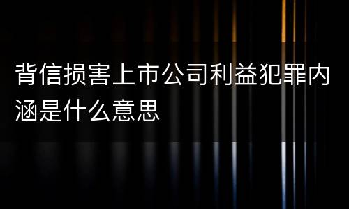 背信损害上市公司利益犯罪内涵是什么意思
