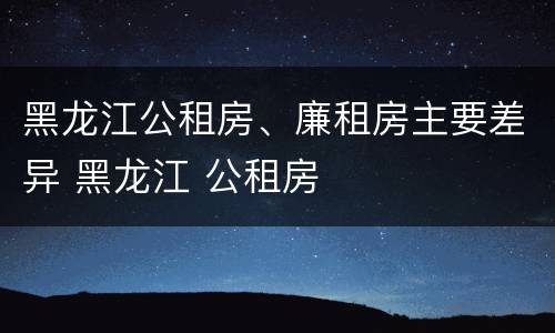 黑龙江公租房、廉租房主要差异 黑龙江 公租房