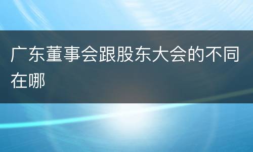 广东董事会跟股东大会的不同在哪