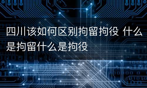 四川该如何区别拘留拘役 什么是拘留什么是拘役