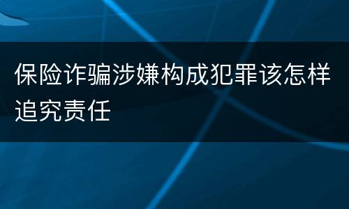 保险诈骗涉嫌构成犯罪该怎样追究责任
