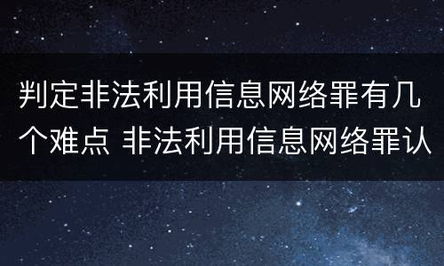 判定非法利用信息网络罪有几个难点 非法利用信息网络罪认定