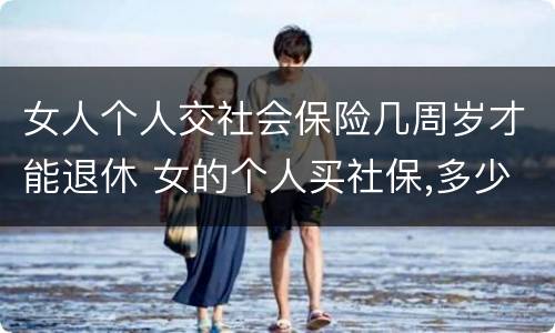 女人个人交社会保险几周岁才能退休 女的个人买社保,多少岁领退休金
