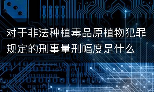 对于非法种植毒品原植物犯罪规定的刑事量刑幅度是什么