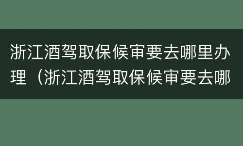 浙江酒驾取保候审要去哪里办理（浙江酒驾取保候审要去哪里办理案件）