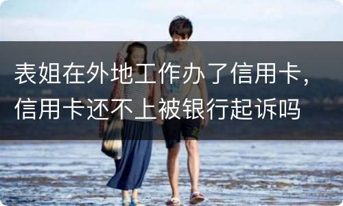 表姐在外地工作办了信用卡，信用卡还不上被银行起诉吗