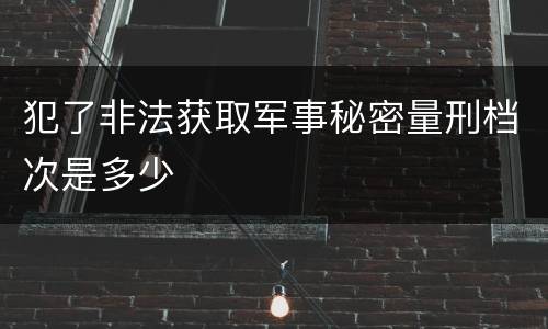 犯了非法获取军事秘密量刑档次是多少