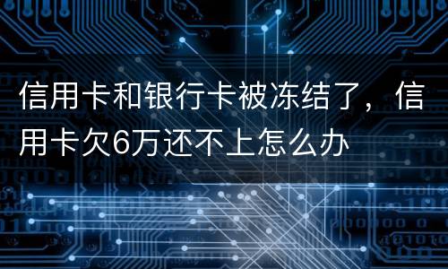 信用卡和银行卡被冻结了，信用卡欠6万还不上怎么办
