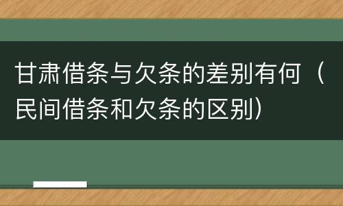 甘肃借条与欠条的差别有何（民间借条和欠条的区别）