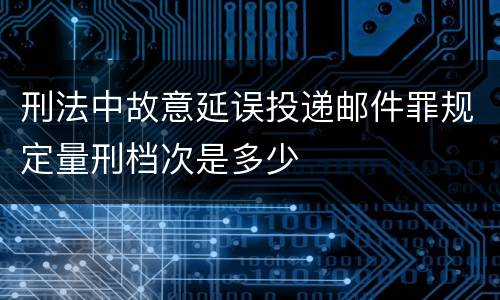 刑法中故意延误投递邮件罪规定量刑档次是多少