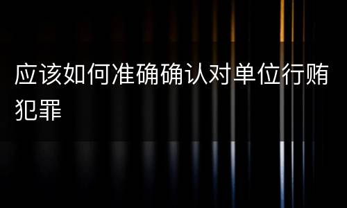 应该如何准确确认对单位行贿犯罪