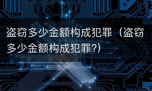 盗窃多少金额构成犯罪（盗窃多少金额构成犯罪?）