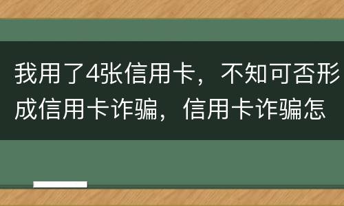 我用了4张信用卡，不知可否形成信用卡诈骗，信用卡诈骗怎样量刑