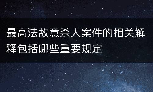 最高法故意杀人案件的相关解释包括哪些重要规定