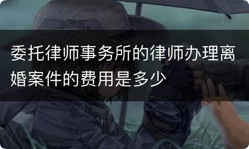 委托律师事务所的律师办理离婚案件的费用是多少