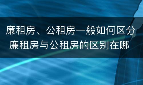 廉租房、公租房一般如何区分 廉租房与公租房的区别在哪